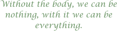 
Without the body, we can be nothing, with it we can be everything.
